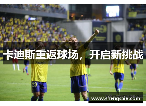 卡迪斯重返球场，开启新挑战